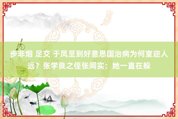 步非烟 足交 于凤至到好意思国治病为何室迩人远？张学良之侄张闾实：她一直在躲