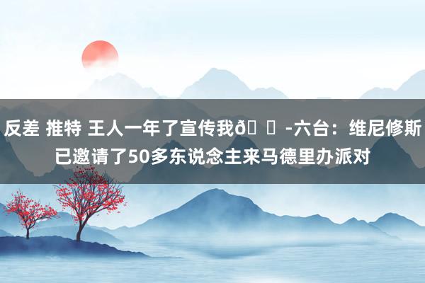 反差 推特 王人一年了宣传我😭六台：维尼修斯已邀请了50多东说念主来马德里办派对