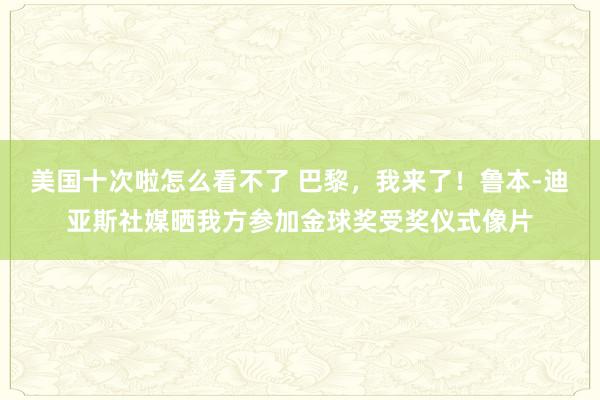 美国十次啦怎么看不了 巴黎，我来了！鲁本-迪亚斯社媒晒我方参加金球奖受奖仪式像片