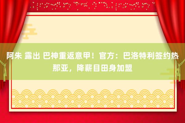 阿朱 露出 巴神重返意甲！官方：巴洛特利签约热那亚，降薪目田身加盟