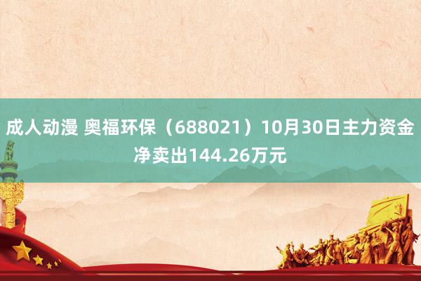 成人动漫 奥福环保（688021）10月30日主力资金净卖出144.26万元