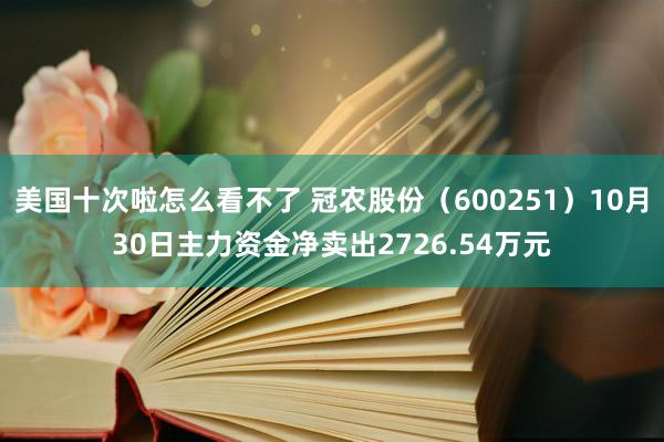 美国十次啦怎么看不了 冠农股份（600251）10月30日主力资金净卖出2726.54万元