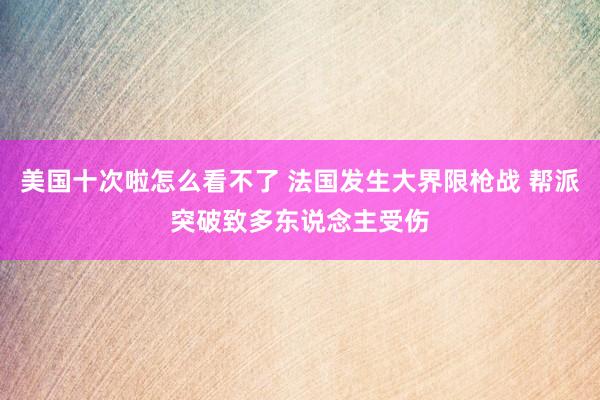 美国十次啦怎么看不了 法国发生大界限枪战 帮派突破致多东说念主受伤