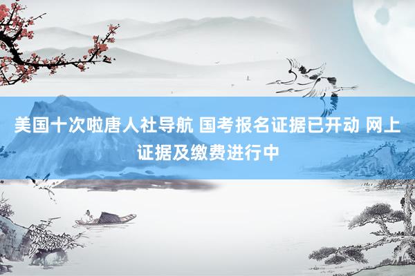 美国十次啦唐人社导航 国考报名证据已开动 网上证据及缴费进行中