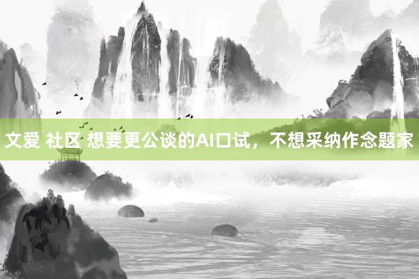 文爱 社区 想要更公谈的AI口试，不想采纳作念题家