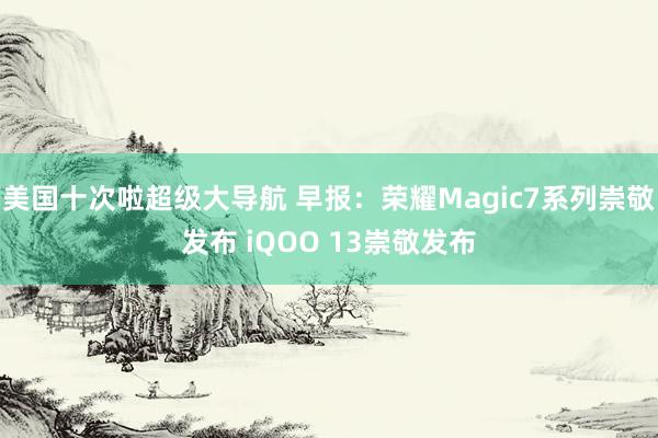 美国十次啦超级大导航 早报：荣耀Magic7系列崇敬发布 iQOO 13崇敬发布