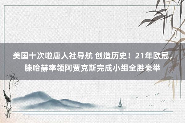 美国十次啦唐人社导航 创造历史！21年欧冠，滕哈赫率领阿贾克斯完成小组全胜豪举