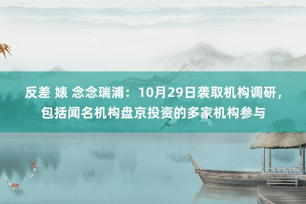 反差 婊 念念瑞浦：10月29日袭取机构调研，包括闻名机构盘京投资的多家机构参与