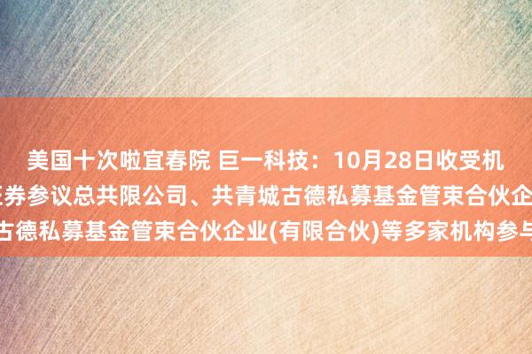 美国十次啦宜春院 巨一科技：10月28日收受机构调研，上海申银万国证券参议总共限公司、共青城古德私募基金管束合伙企业(有限合伙)等多家机构参与