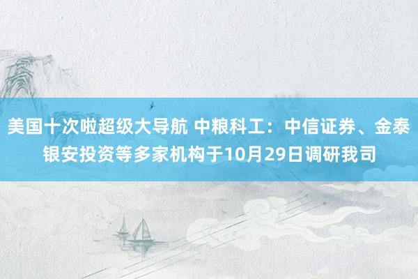 美国十次啦超级大导航 中粮科工：中信证券、金泰银安投资等多家机构于10月29日调研我司