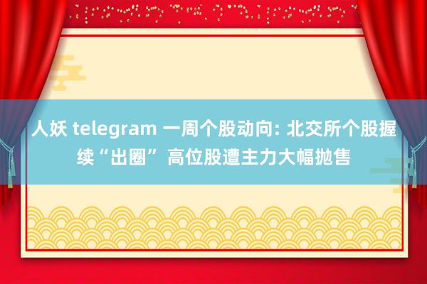 人妖 telegram 一周个股动向: 北交所个股握续“出圈” 高位股遭主力大幅抛售