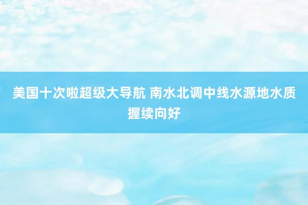 美国十次啦超级大导航 南水北调中线水源地水质握续向好