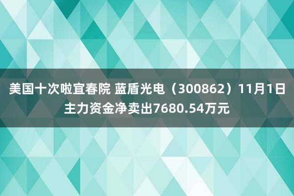 美国十次啦宜春院 蓝盾光电（300862）11月1日主力资金净卖出7680.54万元