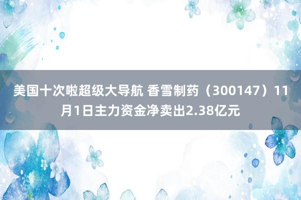 美国十次啦超级大导航 香雪制药（300147）11月1日主力资金净卖出2.38亿元