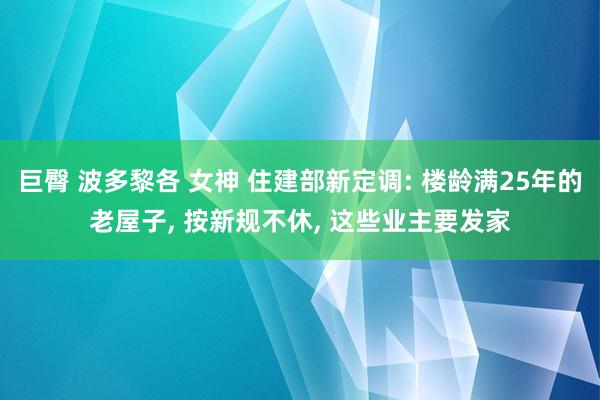 巨臀 波多黎各 女神 住建部新定调: 楼龄满25年的老屋子, 按新规不休, 这些业主要发家