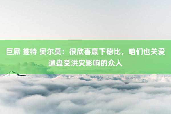 巨屌 推特 奥尔莫：很欣喜赢下德比，咱们也关爱通盘受洪灾影响的众人