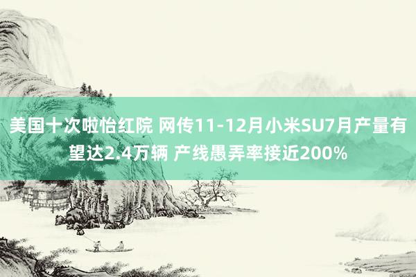 美国十次啦怡红院 网传11-12月小米SU7月产量有望达2.4万辆 产线愚弄率接近200%