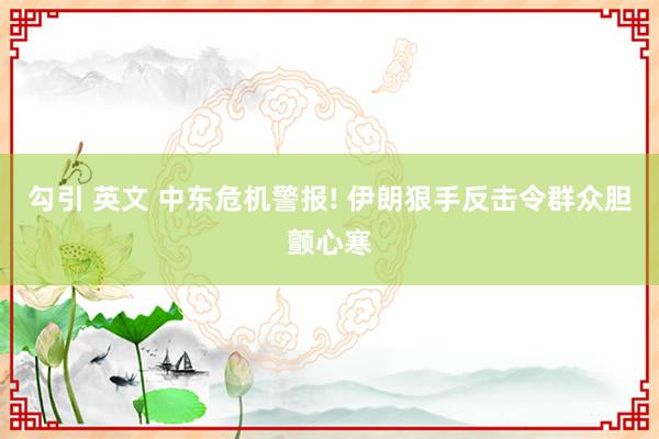 勾引 英文 中东危机警报! 伊朗狠手反击令群众胆颤心寒