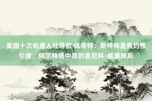 美国十次啦唐人社导航 佩蒂特：斯特林是焦灼性引援，阿尔特塔中意的是尼科-威廉姆斯