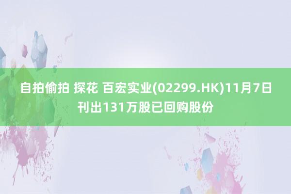 自拍偷拍 探花 百宏实业(02299.HK)11月7日刊出131万股已回购股份