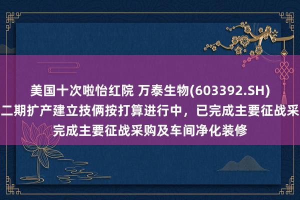 美国十次啦怡红院 万泰生物(603392.SH)：九价宫颈癌疫苗二期扩产建立技俩按打算进行中，已完成主要征战采购及车间净化装修