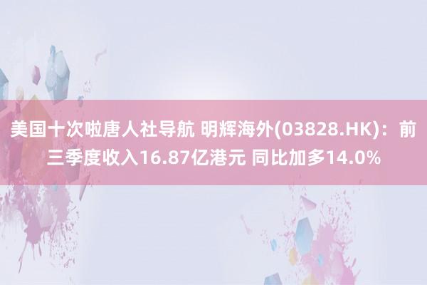 美国十次啦唐人社导航 明辉海外(03828.HK)：前三季度收入16.87亿港元 同比加多14.0%