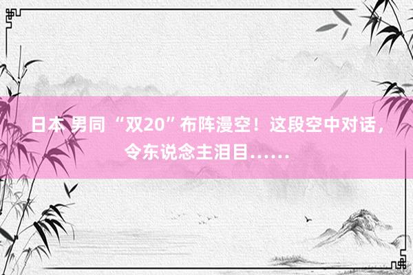 日本 男同 “双20”布阵漫空！这段空中对话，令东说念主泪目……