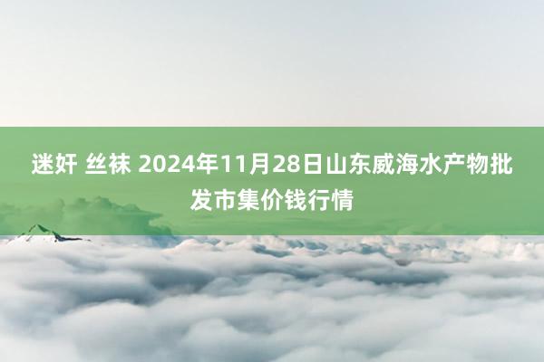 迷奸 丝袜 2024年11月28日山东威海水产物批发市集价钱行情