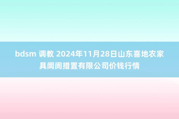 bdsm 调教 2024年11月28日山东喜地农家具阛阓措置有限公司价钱行情