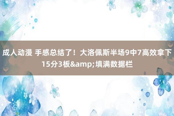 成人动漫 手感总结了！大洛佩斯半场9中7高效拿下15分3板&填满数据栏