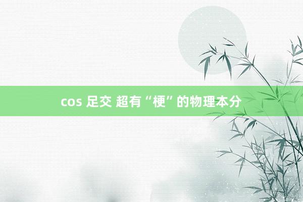 cos 足交 超有“梗”的物理本分