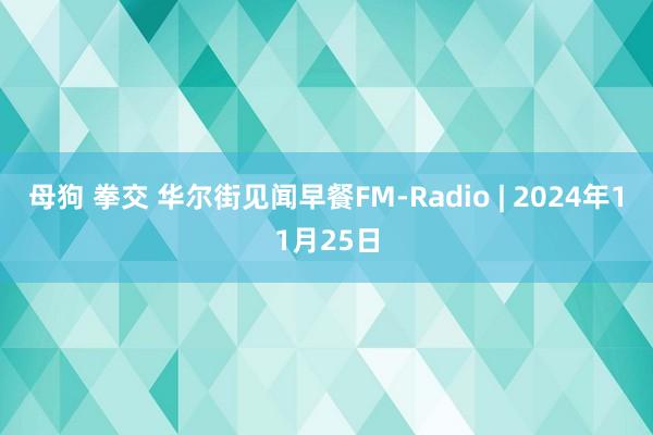 母狗 拳交 华尔街见闻早餐FM-Radio | 2024年11月25日