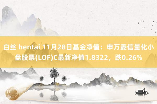 白丝 hentai 11月28日基金净值：申万菱信量化小盘股票(LOF)C最新净值1.8322，跌0.26%