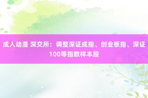 成人动漫 深交所：调整深证成指、创业板指、深证100等指数样本股