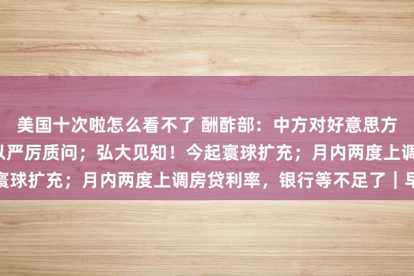 美国十次啦怎么看不了 酬酢部：中方对好意思方安排赖清德“过境”给以严厉质问；弘大见知！今起寰球扩充；月内两度上调房贷利率，银行等不足了｜早报