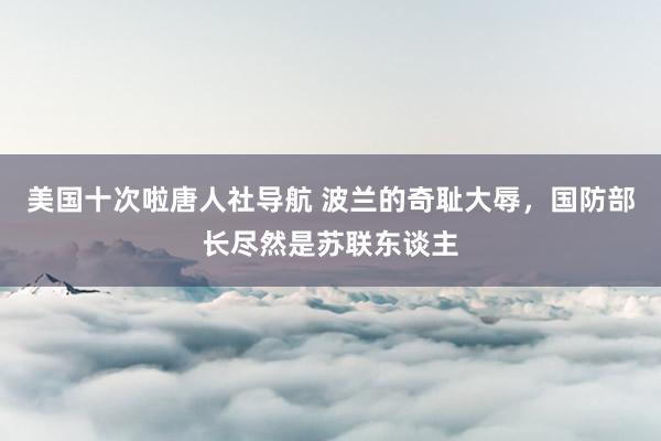 美国十次啦唐人社导航 波兰的奇耻大辱，国防部长尽然是苏联东谈主