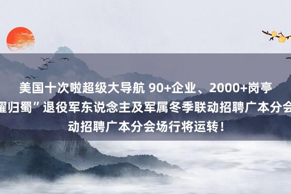 美国十次啦超级大导航 90+企业、2000+岗亭，2024“戎耀归蜀”退役军东说念主及军属冬季联动招聘广本分会场行将运转！