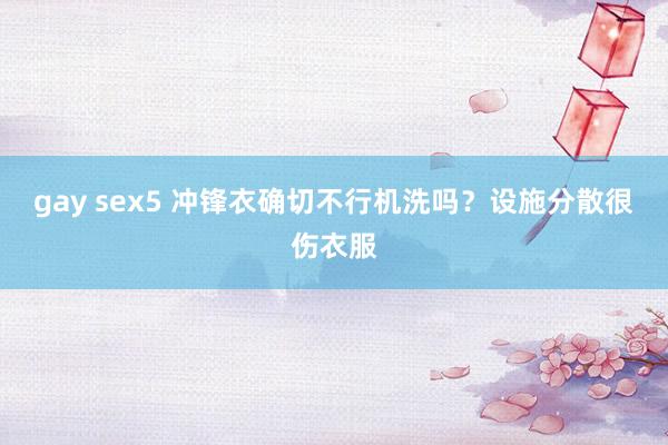 gay sex5 冲锋衣确切不行机洗吗？设施分散很伤衣服