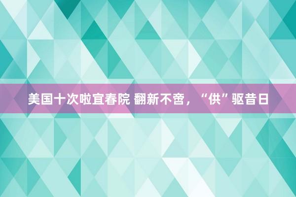 美国十次啦宜春院 翻新不啻，“供”驱昔日