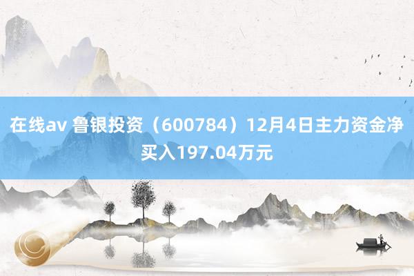 在线av 鲁银投资（600784）12月4日主力资金净买入197.04万元