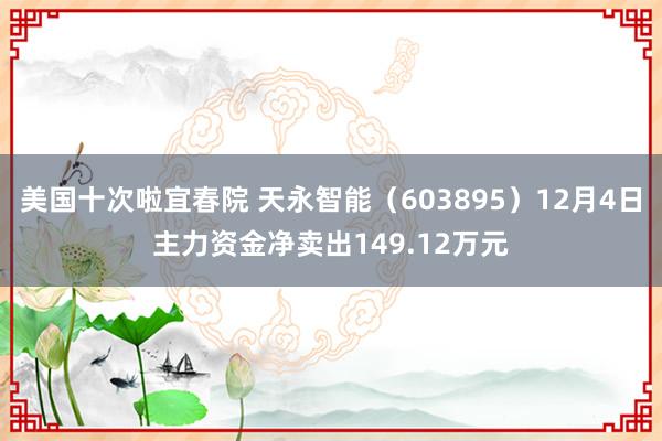 美国十次啦宜春院 天永智能（603895）12月4日主力资金净卖出149.12万元