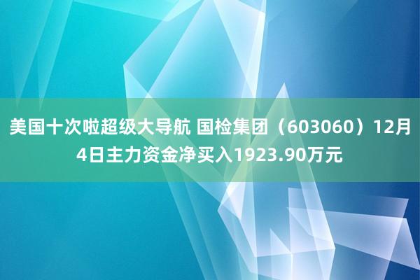 美国十次啦超级大导航 国检集团（603060）12月4日主力资金净买入1923.90万元