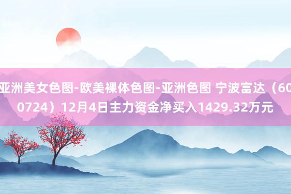 亚洲美女色图-欧美裸体色图-亚洲色图 宁波富达（600724）12月4日主力资金净买入1429.32万元