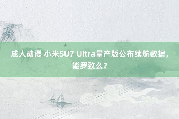 成人动漫 小米SU7 Ultra量产版公布续航数据，能罗致么？