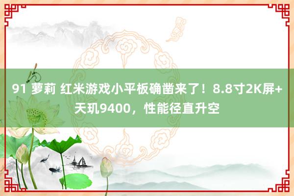 91 萝莉 红米游戏小平板确凿来了！8.8寸2K屏+天玑9400，性能径直升空