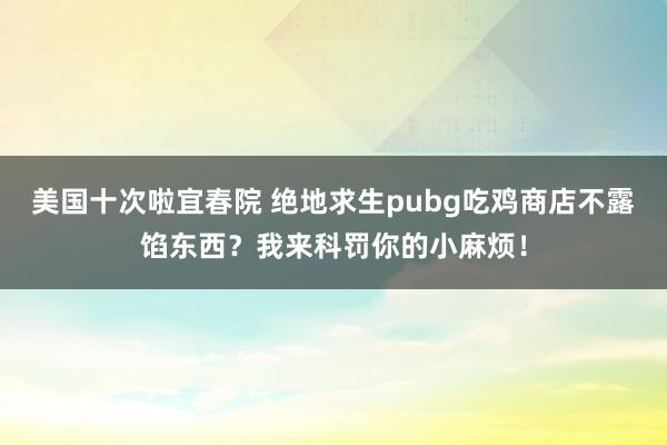 美国十次啦宜春院 绝地求生pubg吃鸡商店不露馅东西？我来科罚你的小麻烦！