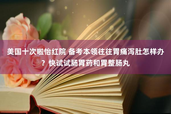 美国十次啦怡红院 备考本领往往胃痛泻肚怎样办？快试试肠胃药和胃整肠丸