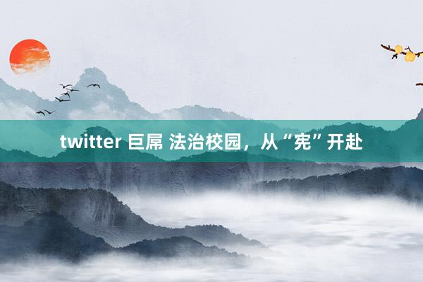 twitter 巨屌 法治校园，从“宪”开赴