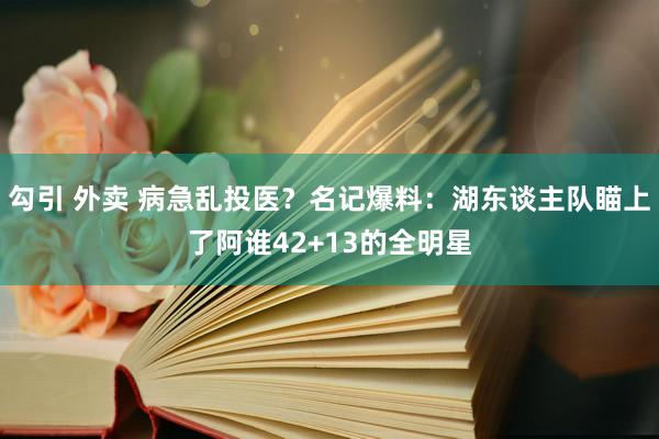 勾引 外卖 病急乱投医？名记爆料：湖东谈主队瞄上了阿谁42+13的全明星