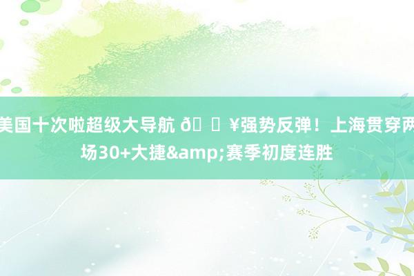 美国十次啦超级大导航 💥强势反弹！上海贯穿两场30+大捷&赛季初度连胜